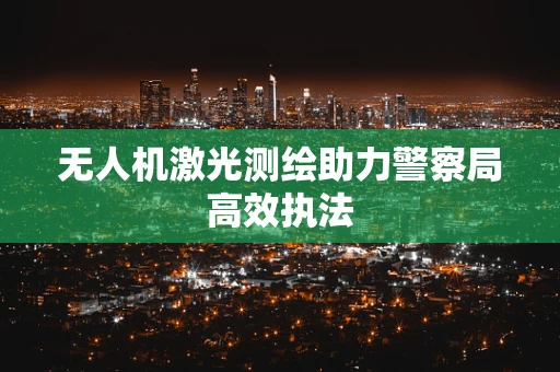 无人机激光测绘助力警察局高效执法