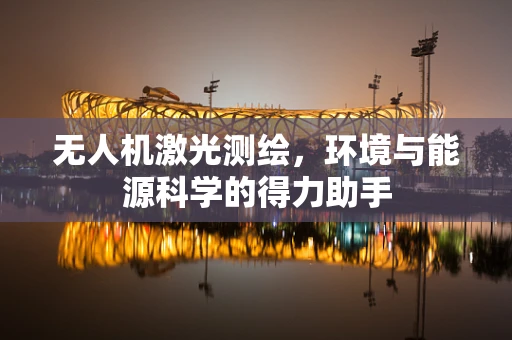 无人机激光测绘，环境与能源科学的得力助手