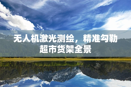 无人机激光测绘，精准勾勒超市货架全景