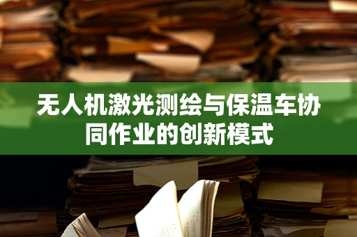 无人机激光测绘与保温车协同作业的创新模式