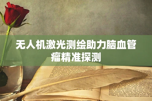 无人机激光测绘助力脑血管瘤精准探测