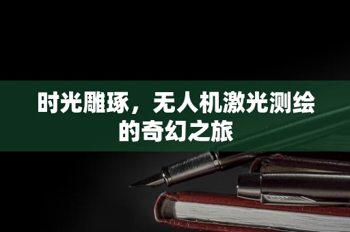 时光雕琢，无人机激光测绘的奇幻之旅