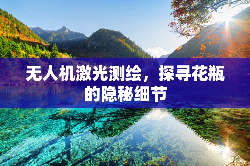 无人机激光测绘，探寻花瓶的隐秘细节