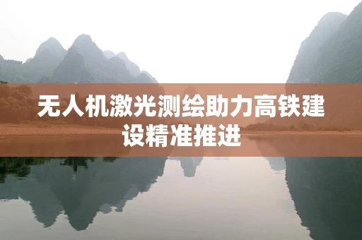 无人机激光测绘助力高铁建设精准推进