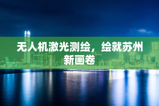 无人机激光测绘，绘就苏州新画卷
