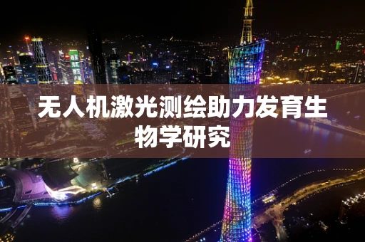 无人机激光测绘助力发育生物学研究