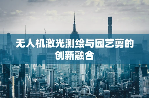 无人机激光测绘与园艺剪的创新融合