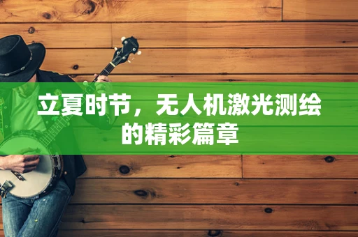 立夏时节，无人机激光测绘的精彩篇章
