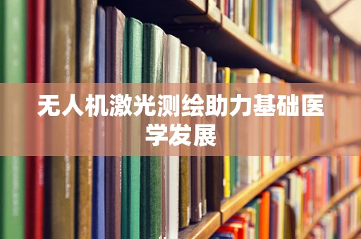 无人机激光测绘助力基础医学发展