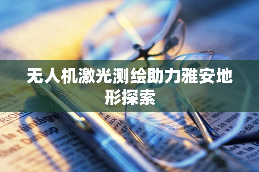 无人机激光测绘助力雅安地形探索