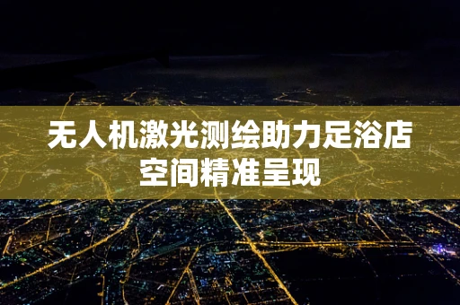 无人机激光测绘助力足浴店空间精准呈现