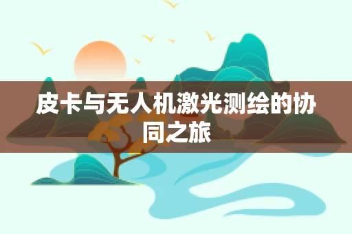 皮卡与无人机激光测绘的协同之旅