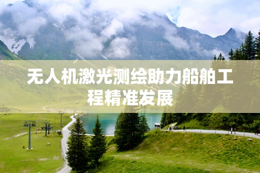 无人机激光测绘助力船舶工程精准发展