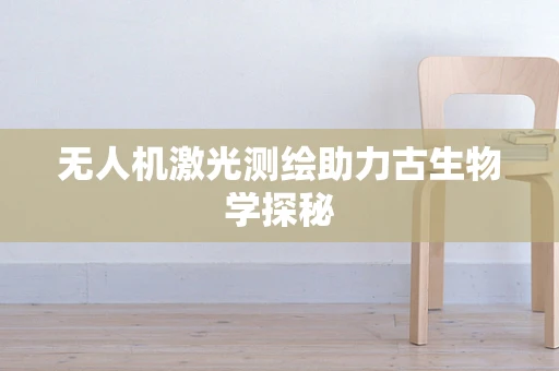 无人机激光测绘助力古生物学探秘