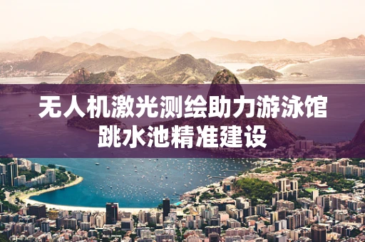 无人机激光测绘助力游泳馆跳水池精准建设