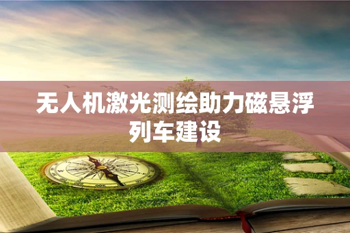 无人机激光测绘助力磁悬浮列车建设