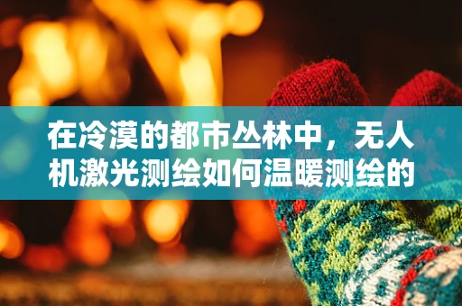 在冷漠的都市丛林中，无人机激光测绘如何温暖测绘的‘心’？