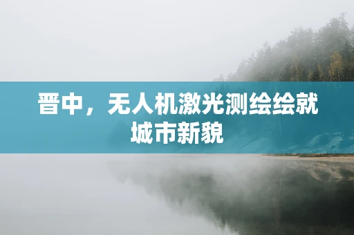 晋中，无人机激光测绘绘就城市新貌