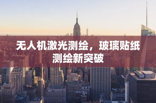 无人机激光测绘，玻璃贴纸测绘新突破