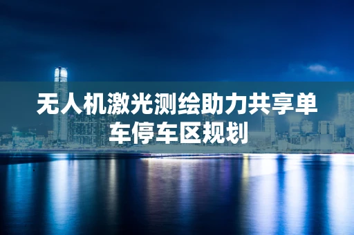 无人机激光测绘助力共享单车停车区规划