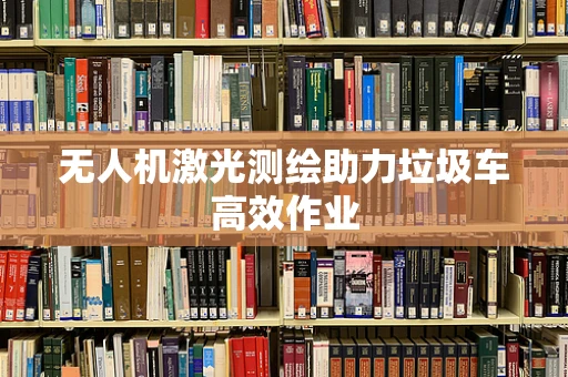 无人机激光测绘助力垃圾车高效作业