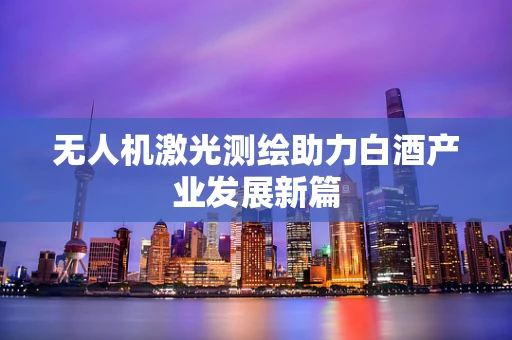 无人机激光测绘助力白酒产业发展新篇