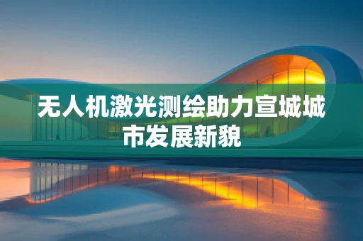 无人机激光测绘助力宣城城市发展新貌