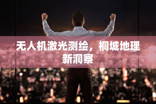 无人机激光测绘，桐城地理新洞察