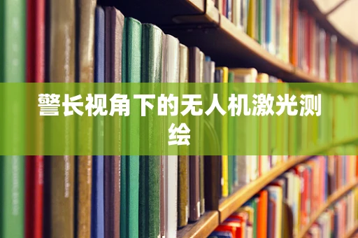 警长视角下的无人机激光测绘