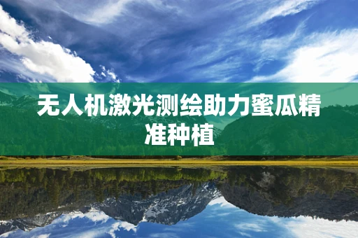 无人机激光测绘助力蜜瓜精准种植