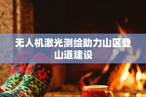 无人机激光测绘助力山区登山道建设