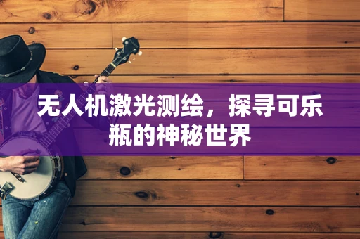 无人机激光测绘，探寻可乐瓶的神秘世界