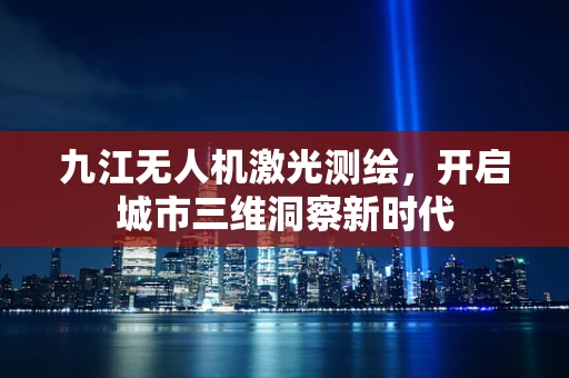 九江无人机激光测绘，开启城市三维洞察新时代