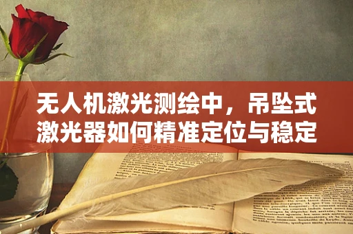 无人机激光测绘中，吊坠式激光器如何精准定位与稳定？