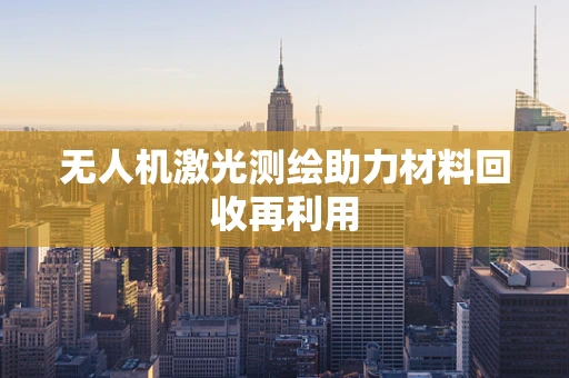 无人机激光测绘助力材料回收再利用