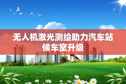 无人机激光测绘助力汽车站候车室升级
