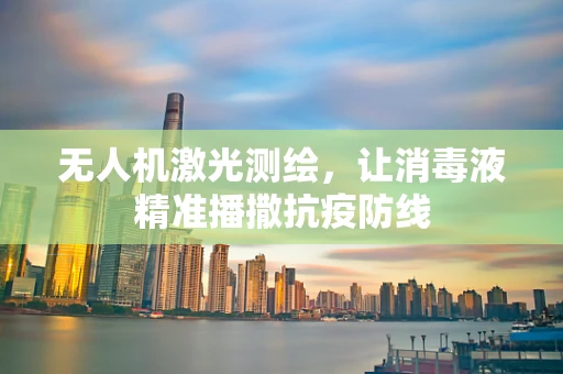 无人机激光测绘，让消毒液精准播撒抗疫防线