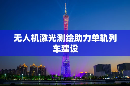无人机激光测绘助力单轨列车建设