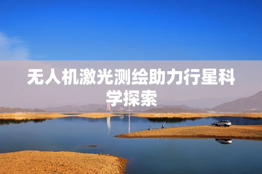 无人机激光测绘助力行星科学探索