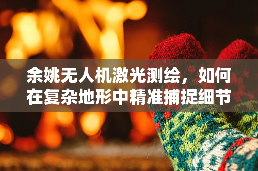余姚无人机激光测绘，如何在复杂地形中精准捕捉细节？