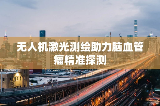 无人机激光测绘助力脑血管瘤精准探测