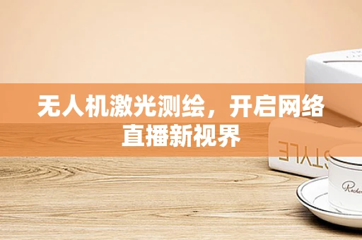 无人机激光测绘，开启网络直播新视界