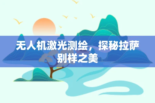 无人机激光测绘，探秘拉萨别样之美