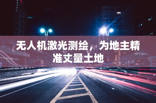 无人机激光测绘，为地主精准丈量土地