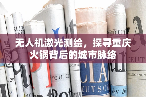 无人机激光测绘，探寻重庆火锅背后的城市脉络