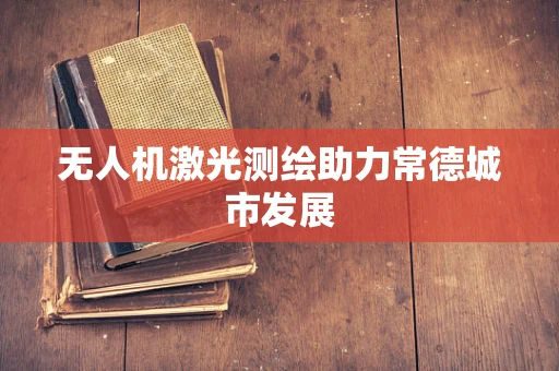 无人机激光测绘助力常德城市发展