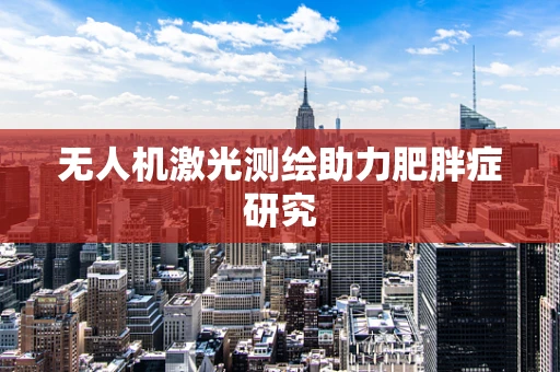 无人机激光测绘助力肥胖症研究
