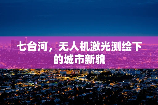 七台河，无人机激光测绘下的城市新貌