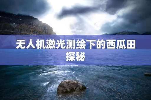 无人机激光测绘下的西瓜田探秘