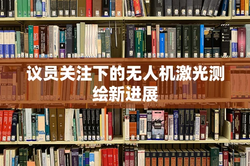 议员关注下的无人机激光测绘新进展